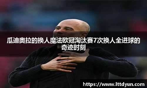 瓜迪奥拉的换人魔法欧冠淘汰赛7次换人全进球的奇迹时刻