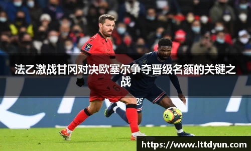 法乙激战甘冈对决欧塞尔争夺晋级名额的关键之战