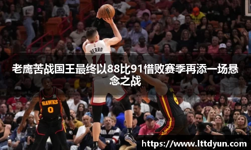 老鹰苦战国王最终以88比91惜败赛季再添一场悬念之战