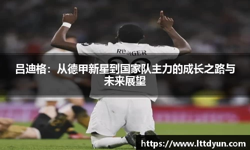 吕迪格:从德甲新星到国家队主力的成长之路与未来展望